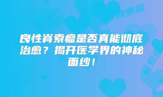 良性脊索瘤是否真能彻底治愈？揭开医学界的神秘面纱！