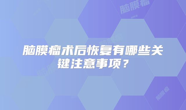脑膜瘤术后恢复有哪些关键注意事项？