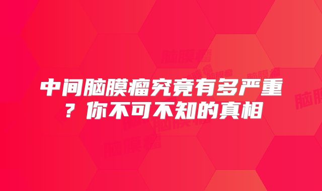 中间脑膜瘤究竟有多严重？你不可不知的真相