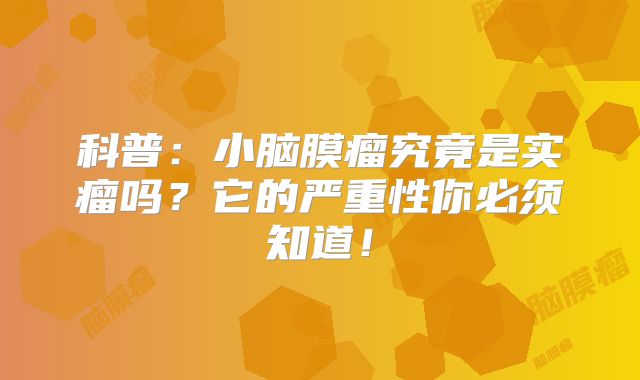 科普：小脑膜瘤究竟是实瘤吗？它的严重性你必须知道！