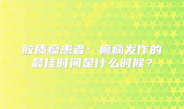 胶质瘤患者：癫痫发作的最佳时间是什么时候？