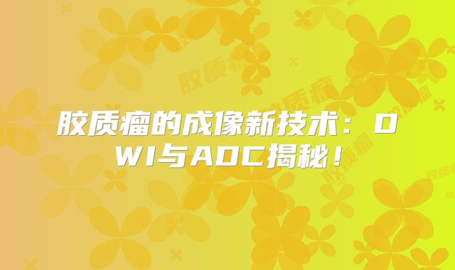 胶质瘤的成像新技术：DWI与ADC揭秘！