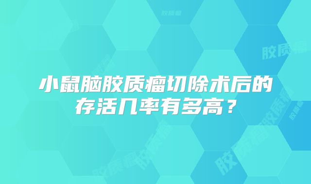 小鼠脑胶质瘤切除术后的存活几率有多高？