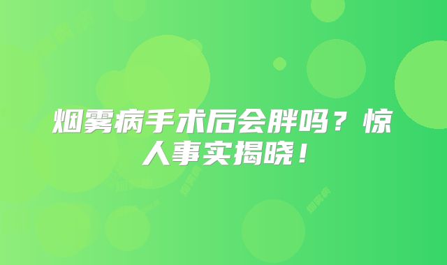 烟雾病手术后会胖吗？惊人事实揭晓！