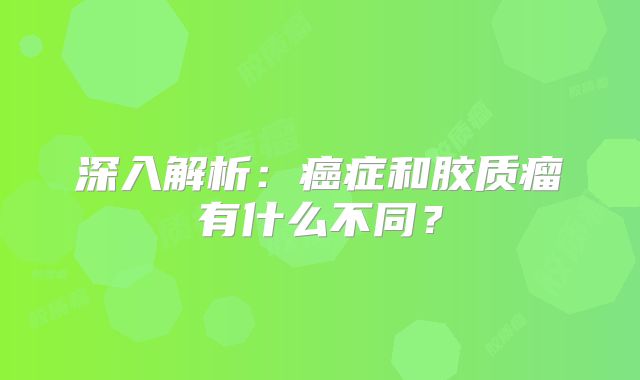 深入解析：癌症和胶质瘤有什么不同？