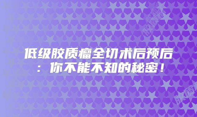 低级胶质瘤全切术后预后：你不能不知的秘密！