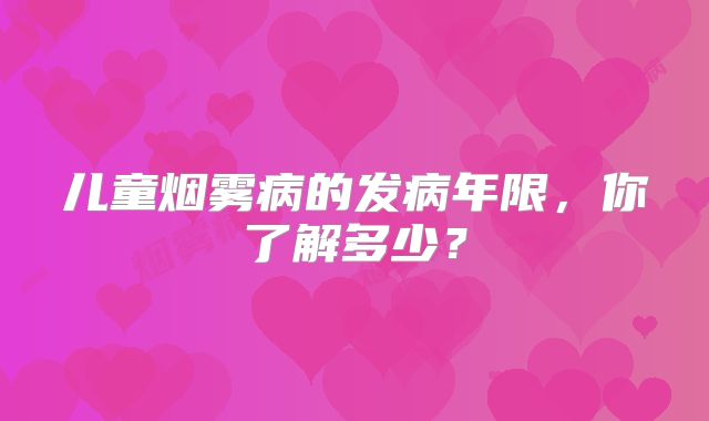 儿童烟雾病的发病年限，你了解多少？
