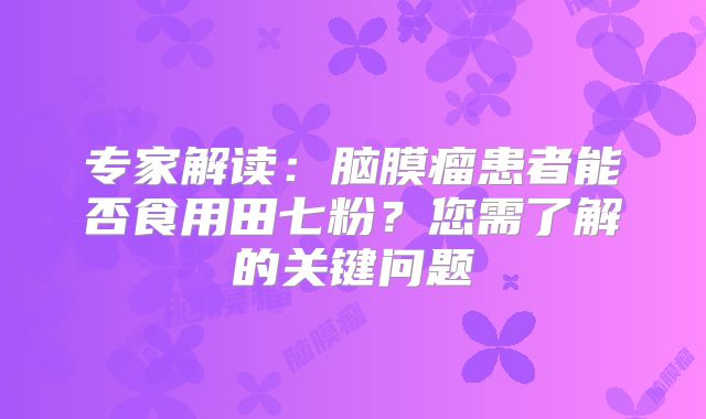 专家解读：脑膜瘤患者能否食用田七粉？您需了解的关键问题