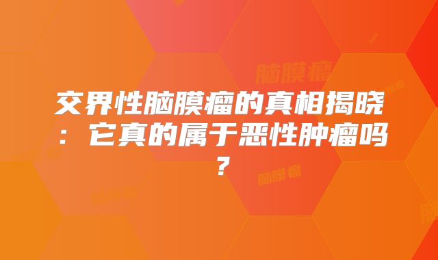 交界性脑膜瘤的真相揭晓：它真的属于恶性肿瘤吗？