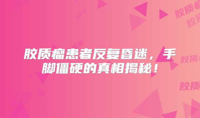 胶质瘤患者反复昏迷，手脚僵硬的真相揭秘！