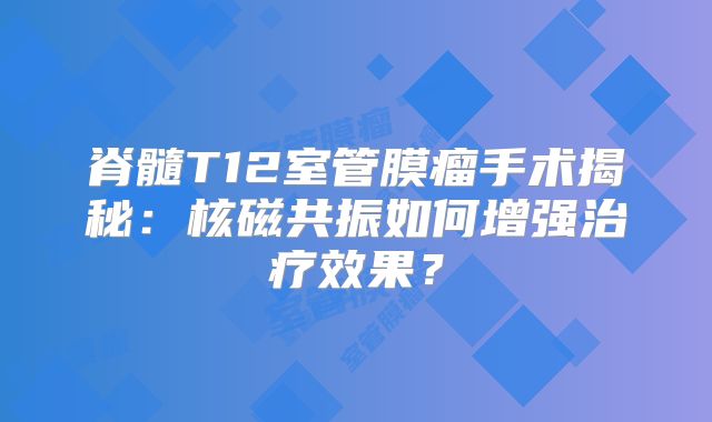 脊髓T12室管膜瘤手术揭秘：核磁共振如何增强治疗效果？