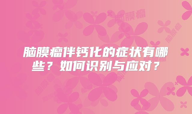 脑膜瘤伴钙化的症状有哪些？如何识别与应对？