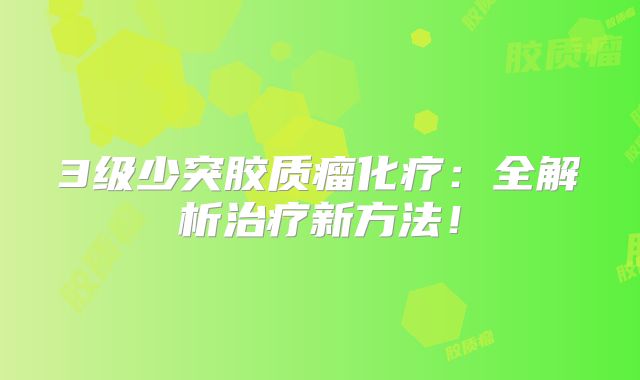 3级少突胶质瘤化疗：全解析治疗新方法！