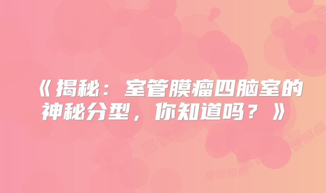 《揭秘：室管膜瘤四脑室的神秘分型，你知道吗？》