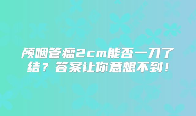 颅咽管瘤2cm能否一刀了结？答案让你意想不到！