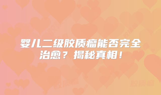 婴儿二级胶质瘤能否完全治愈？揭秘真相！