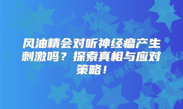 风油精会对听神经瘤产生刺激吗？探索真相与应对策略！