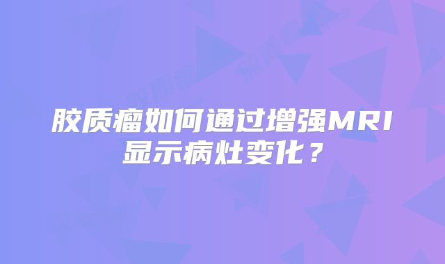胶质瘤如何通过增强MRI显示病灶变化？