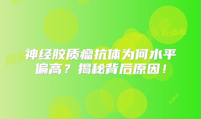 神经胶质瘤抗体为何水平偏高？揭秘背后原因！