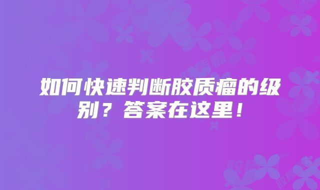 如何快速判断胶质瘤的级别？答案在这里！