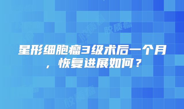 星形细胞瘤3级术后一个月，恢复进展如何？