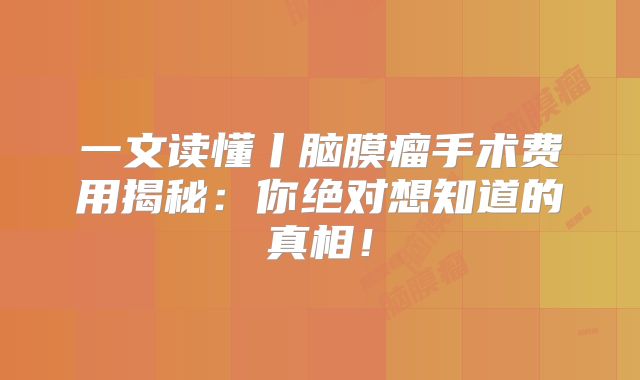 一文读懂丨脑膜瘤手术费用揭秘：你绝对想知道的真相！