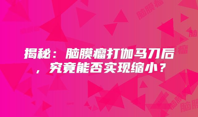 揭秘：脑膜瘤打伽马刀后，究竟能否实现缩小？