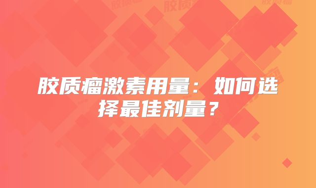胶质瘤激素用量：如何选择最佳剂量？