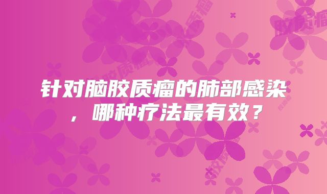 针对脑胶质瘤的肺部感染，哪种疗法最有效？