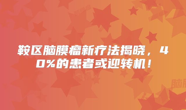 鞍区脑膜瘤新疗法揭晓，40%的患者或迎转机！