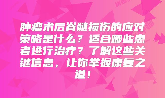 肿瘤术后脊髓损伤的应对策略是什么？适合哪些患者进行治疗？了解这些关键信息，让你掌握康复之道！