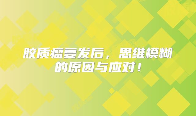 胶质瘤复发后，思维模糊的原因与应对！