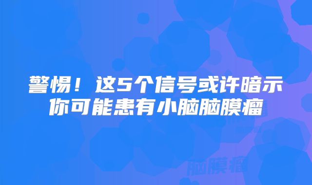 警惕！这5个信号或许暗示你可能患有小脑脑膜瘤