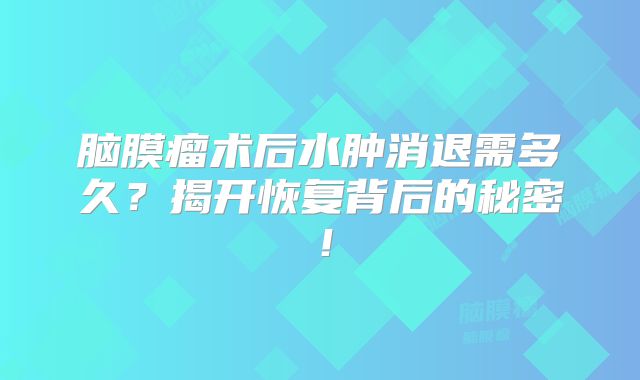 脑膜瘤术后水肿消退需多久？揭开恢复背后的秘密！