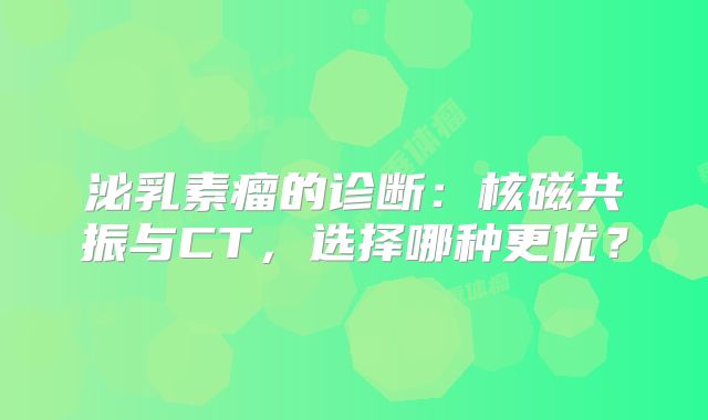 泌乳素瘤的诊断：核磁共振与CT，选择哪种更优？