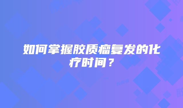 如何掌握胶质瘤复发的化疗时间？
