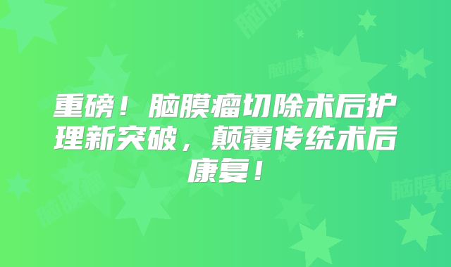 重磅！脑膜瘤切除术后护理新突破，颠覆传统术后康复！