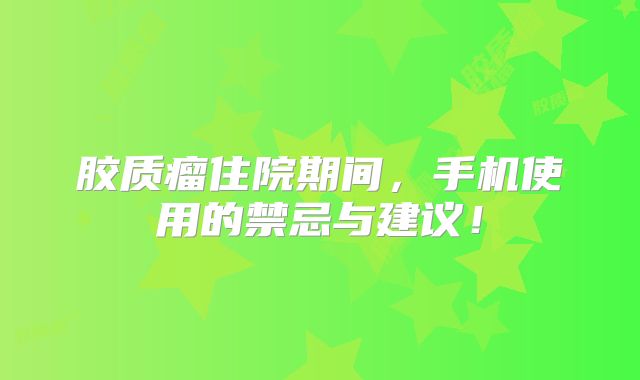 胶质瘤住院期间，手机使用的禁忌与建议！