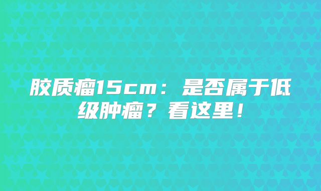 胶质瘤15cm：是否属于低级肿瘤？看这里！