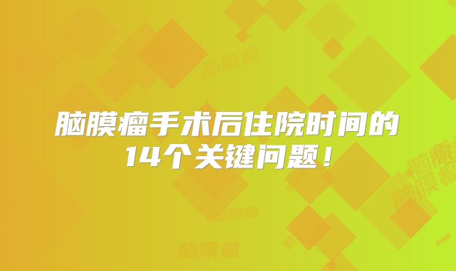 脑膜瘤手术后住院时间的14个关键问题！