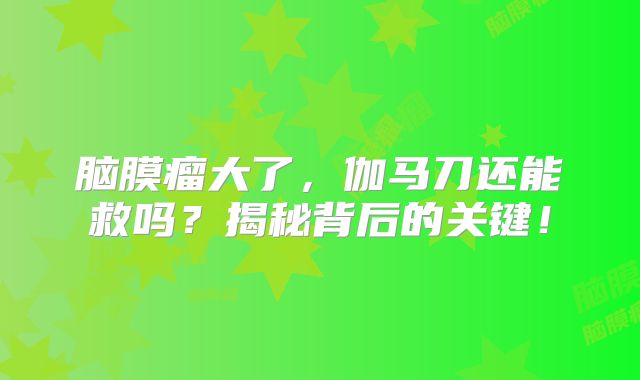 脑膜瘤大了，伽马刀还能救吗？揭秘背后的关键！