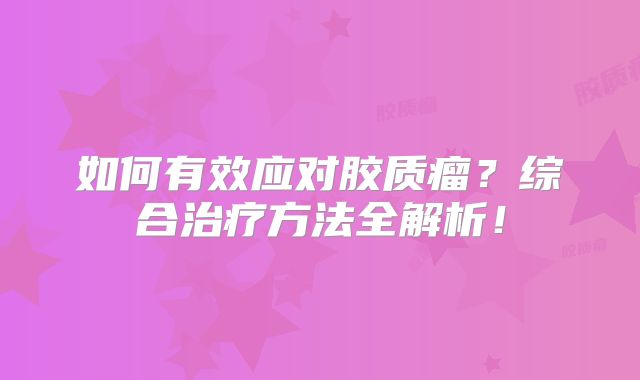如何有效应对胶质瘤？综合治疗方法全解析！