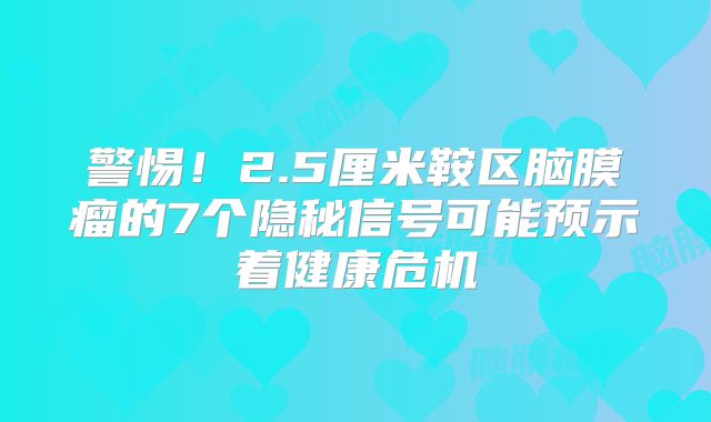 警惕！2.5厘米鞍区脑膜瘤的7个隐秘信号可能预示着健康危机