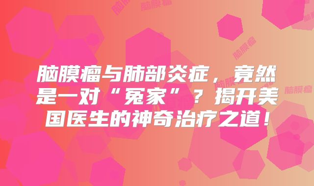 脑膜瘤与肺部炎症，竟然是一对“冤家”？揭开美国医生的神奇治疗之道！