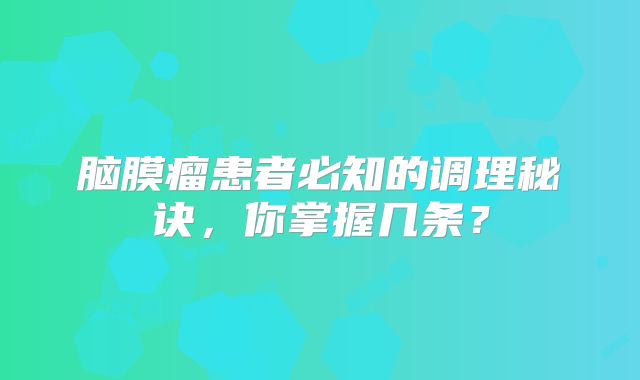 脑膜瘤患者必知的调理秘诀，你掌握几条？