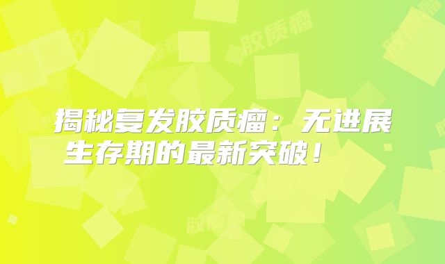 揭秘复发胶质瘤：无进展生存期的最新突破！  