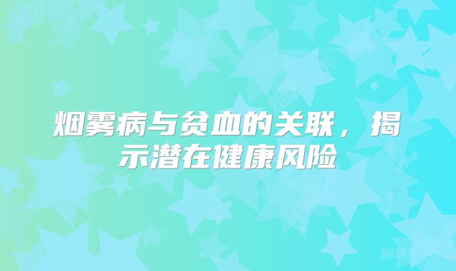 烟雾病与贫血的关联，揭示潜在健康风险
