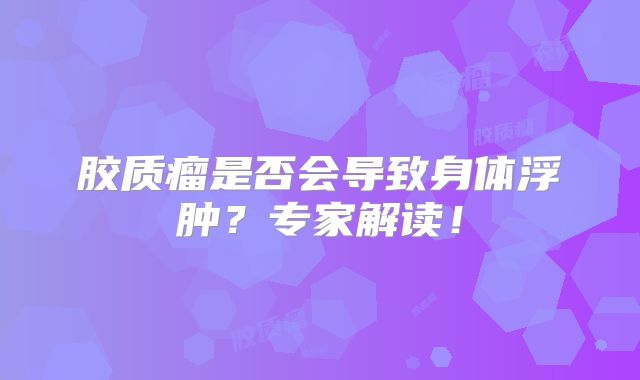 胶质瘤是否会导致身体浮肿？专家解读！