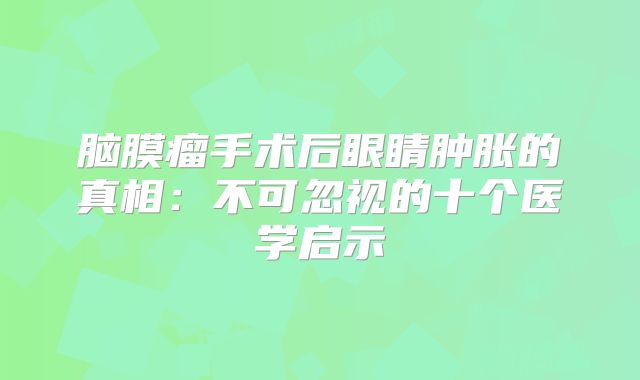 脑膜瘤手术后眼睛肿胀的真相：不可忽视的十个医学启示