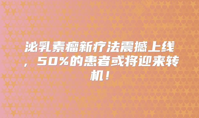 泌乳素瘤新疗法震撼上线，50%的患者或将迎来转机！